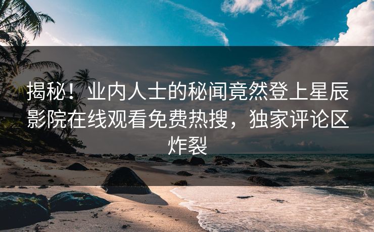 揭秘！业内人士的秘闻竟然登上星辰影院在线观看免费热搜，独家评论区炸裂