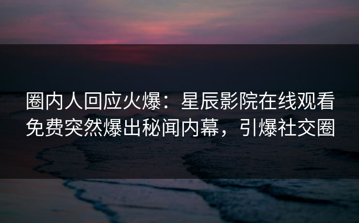 圈内人回应火爆：星辰影院在线观看免费突然爆出秘闻内幕，引爆社交圈