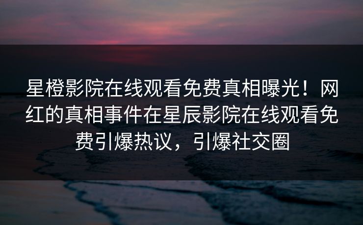 星橙影院在线观看免费真相曝光！网红的真相事件在星辰影院在线观看免费引爆热议，引爆社交圈