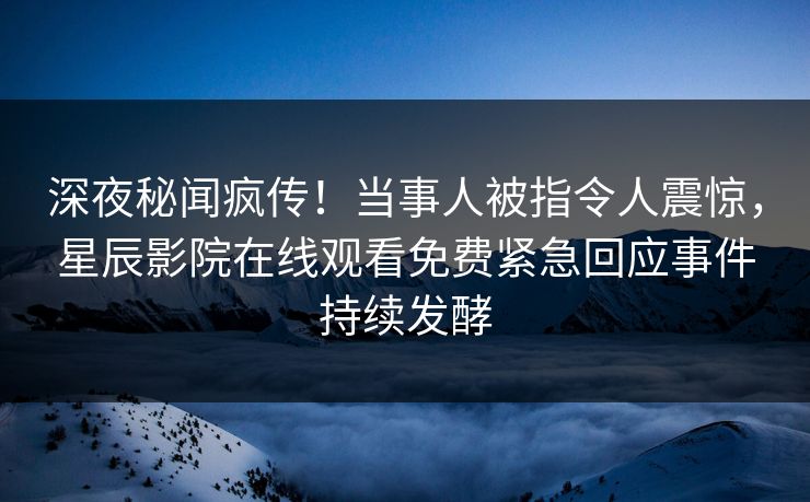 深夜秘闻疯传！当事人被指令人震惊，星辰影院在线观看免费紧急回应事件持续发酵