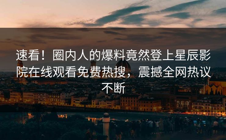 速看！圈内人的爆料竟然登上星辰影院在线观看免费热搜，震撼全网热议不断
