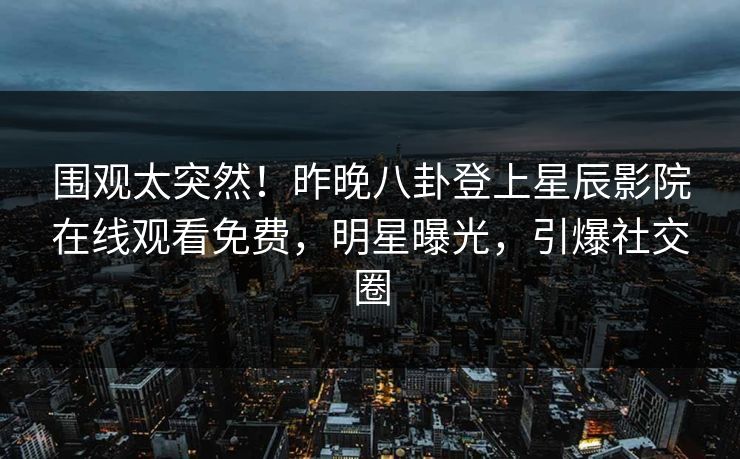 围观太突然！昨晚八卦登上星辰影院在线观看免费，明星曝光，引爆社交圈