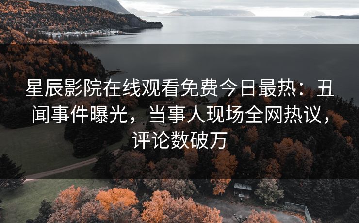 星辰影院在线观看免费今日最热：丑闻事件曝光，当事人现场全网热议，评论数破万