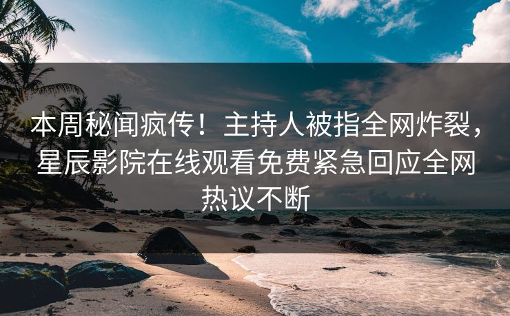 本周秘闻疯传！主持人被指全网炸裂，星辰影院在线观看免费紧急回应全网热议不断