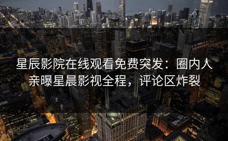 星辰影院在线观看免费突发：圈内人亲曝星晨影视全程，评论区炸裂