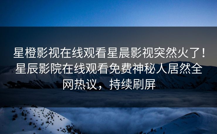 星橙影视在线观看星晨影视突然火了！星辰影院在线观看免费神秘人居然全网热议，持续刷屏