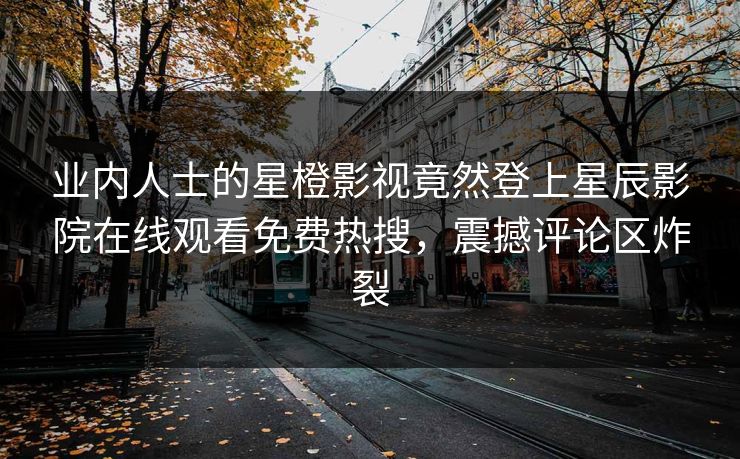 业内人士的星橙影视竟然登上星辰影院在线观看免费热搜，震撼评论区炸裂