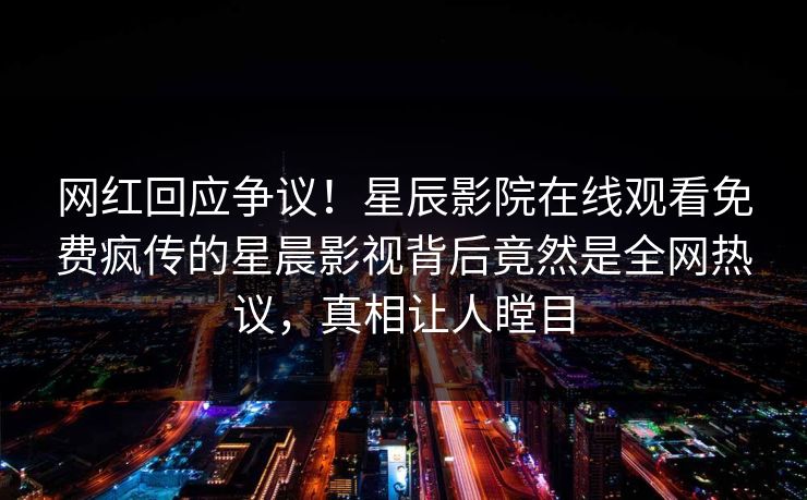 网红回应争议！星辰影院在线观看免费疯传的星晨影视背后竟然是全网热议，真相让人瞠目