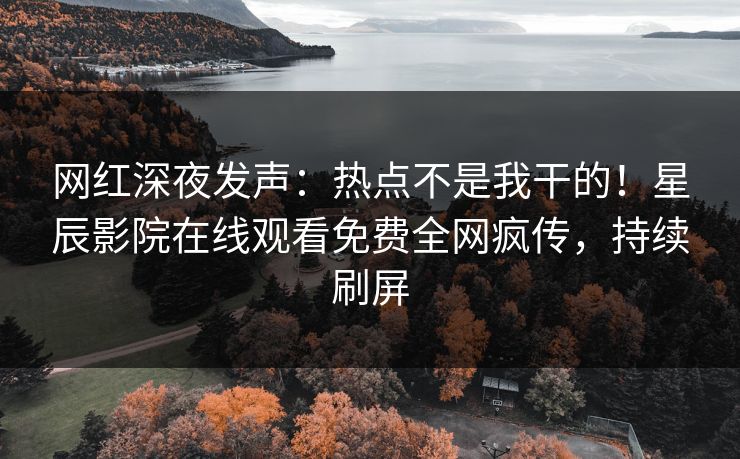 网红深夜发声：热点不是我干的！星辰影院在线观看免费全网疯传，持续刷屏