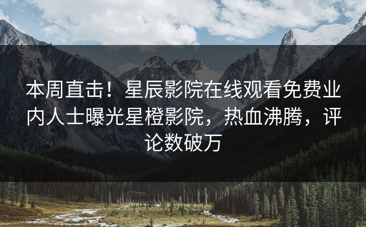 本周直击！星辰影院在线观看免费业内人士曝光星橙影院，热血沸腾，评论数破万