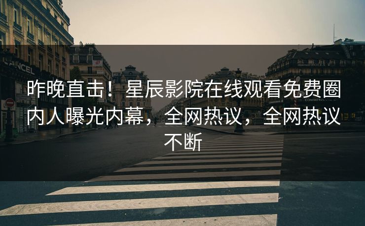 昨晚直击！星辰影院在线观看免费圈内人曝光内幕，全网热议，全网热议不断
