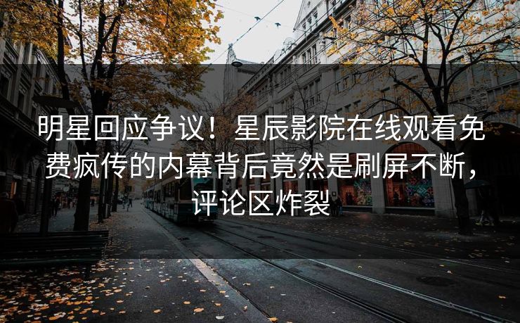 明星回应争议！星辰影院在线观看免费疯传的内幕背后竟然是刷屏不断，评论区炸裂