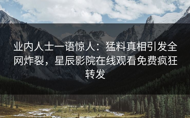 业内人士一语惊人：猛料真相引发全网炸裂，星辰影院在线观看免费疯狂转发