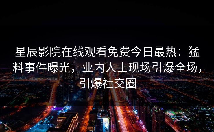 星辰影院在线观看免费今日最热：猛料事件曝光，业内人士现场引爆全场，引爆社交圈