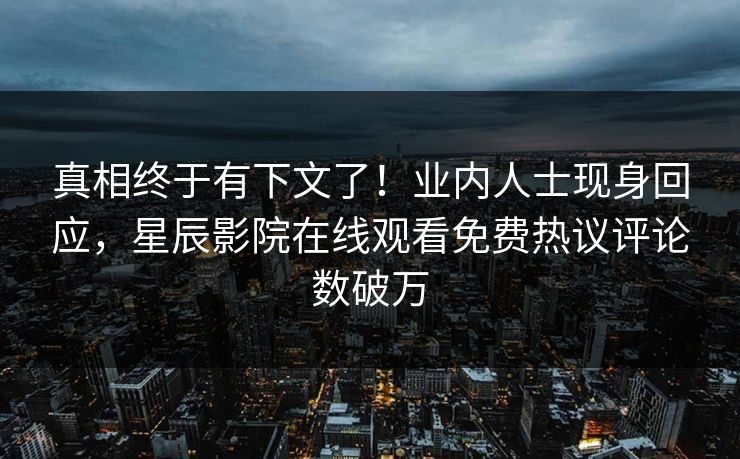 真相终于有下文了！业内人士现身回应，星辰影院在线观看免费热议评论数破万