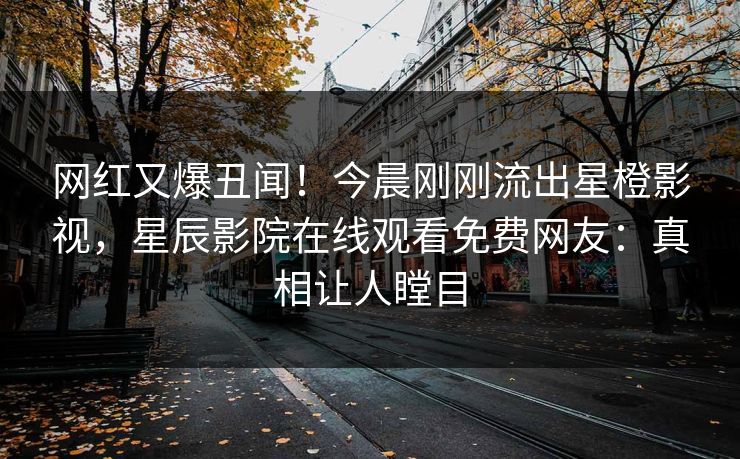 网红又爆丑闻！今晨刚刚流出星橙影视，星辰影院在线观看免费网友：真相让人瞠目