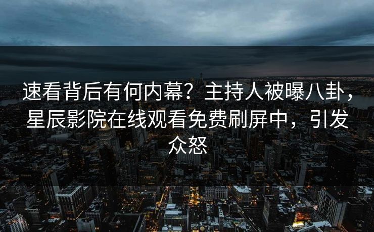 速看背后有何内幕？主持人被曝八卦，星辰影院在线观看免费刷屏中，引发众怒