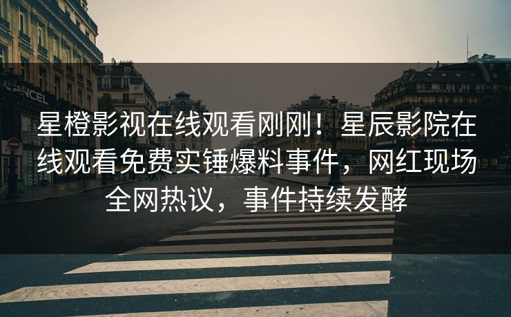 星橙影视在线观看刚刚！星辰影院在线观看免费实锤爆料事件，网红现场全网热议，事件持续发酵