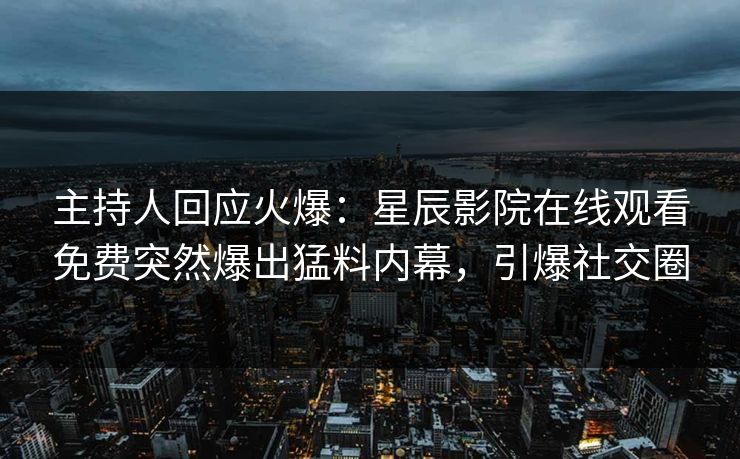 主持人回应火爆：星辰影院在线观看免费突然爆出猛料内幕，引爆社交圈