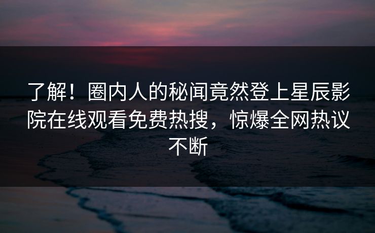 了解！圈内人的秘闻竟然登上星辰影院在线观看免费热搜，惊爆全网热议不断