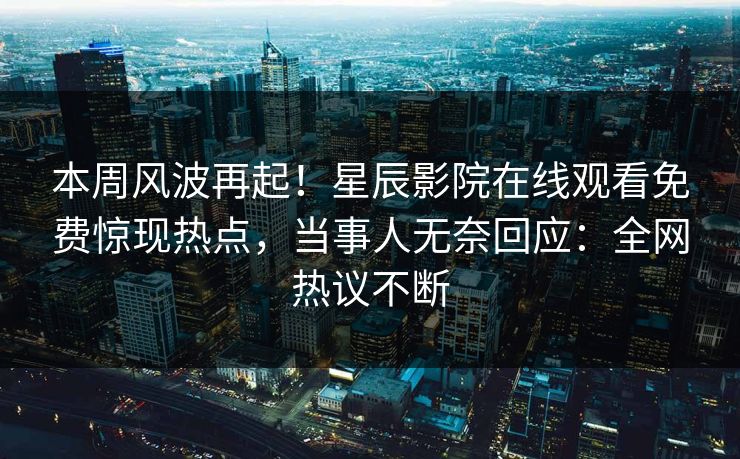 本周风波再起！星辰影院在线观看免费惊现热点，当事人无奈回应：全网热议不断
