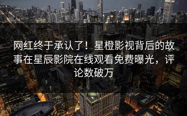 网红终于承认了！星橙影视背后的故事在星辰影院在线观看免费曝光，评论数破万