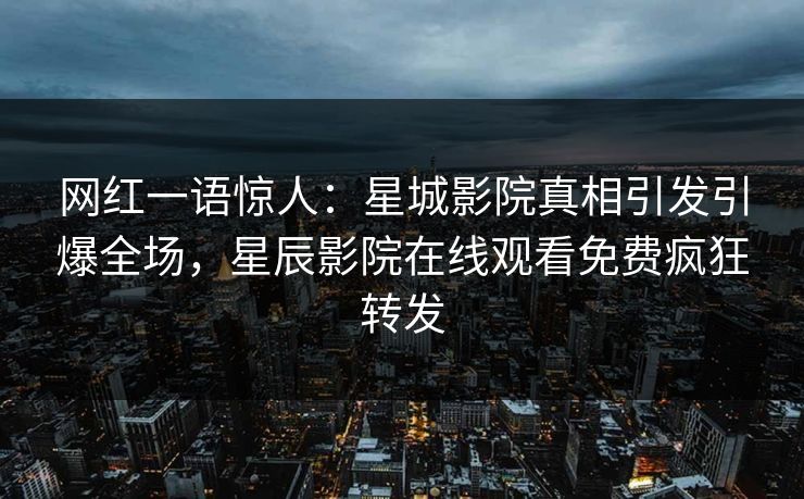 网红一语惊人：星城影院真相引发引爆全场，星辰影院在线观看免费疯狂转发