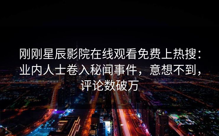 刚刚星辰影院在线观看免费上热搜：业内人士卷入秘闻事件，意想不到，评论数破万