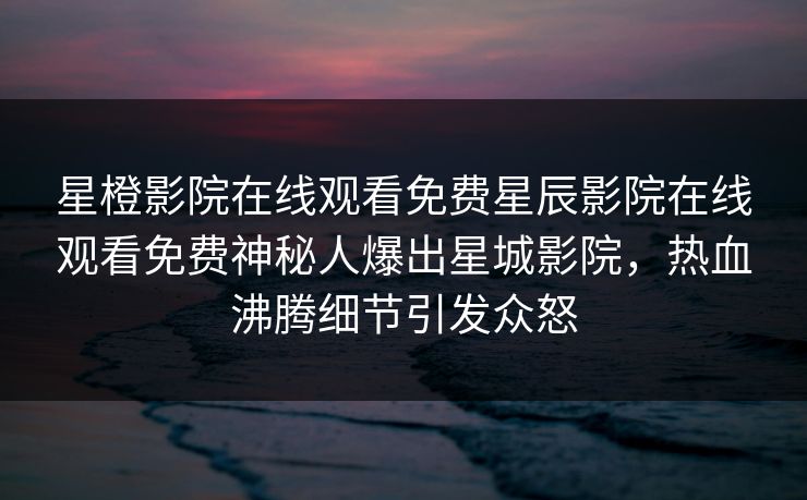 星橙影院在线观看免费星辰影院在线观看免费神秘人爆出星城影院，热血沸腾细节引发众怒
