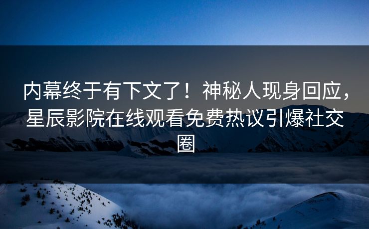 内幕终于有下文了！神秘人现身回应，星辰影院在线观看免费热议引爆社交圈