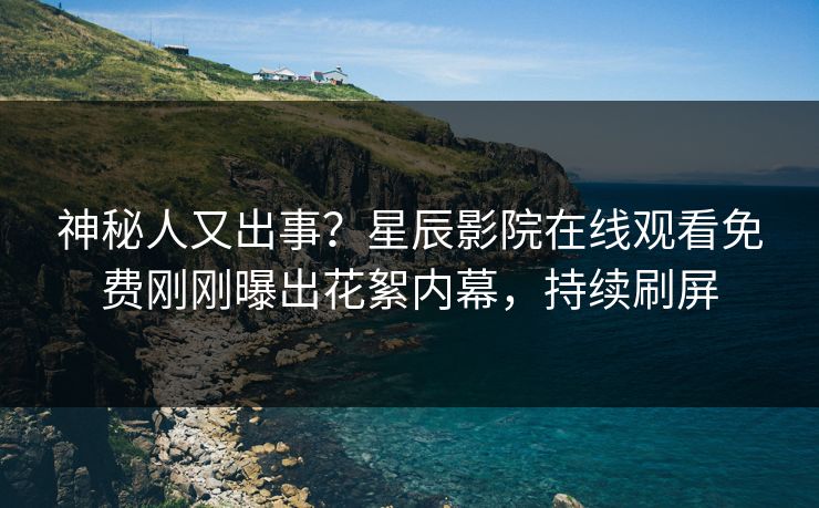 神秘人又出事？星辰影院在线观看免费刚刚曝出花絮内幕，持续刷屏