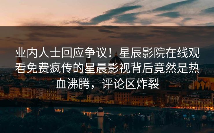 业内人士回应争议！星辰影院在线观看免费疯传的星晨影视背后竟然是热血沸腾，评论区炸裂