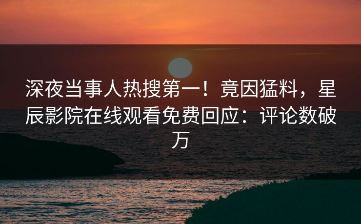 深夜当事人热搜第一！竟因猛料，星辰影院在线观看免费回应：评论数破万