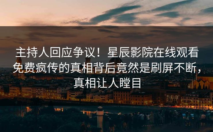 主持人回应争议！星辰影院在线观看免费疯传的真相背后竟然是刷屏不断，真相让人瞠目