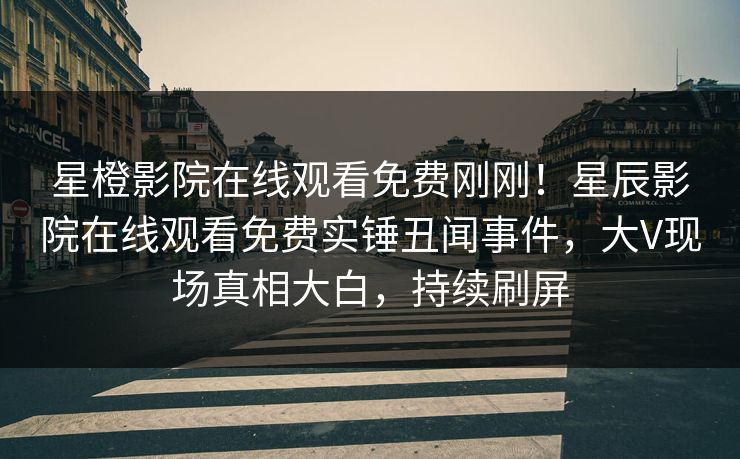 星橙影院在线观看免费刚刚！星辰影院在线观看免费实锤丑闻事件，大V现场真相大白，持续刷屏