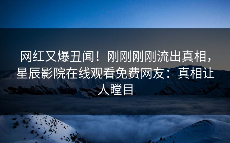 网红又爆丑闻！刚刚刚刚流出真相，星辰影院在线观看免费网友：真相让人瞠目