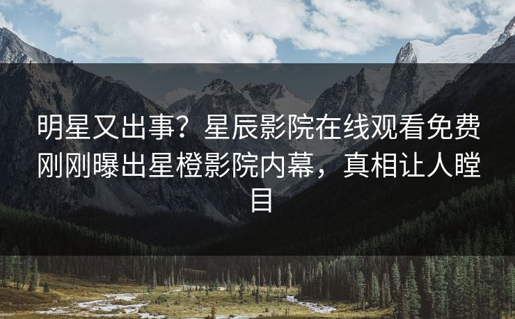 明星又出事？星辰影院在线观看免费刚刚曝出星橙影院内幕，真相让人瞠目