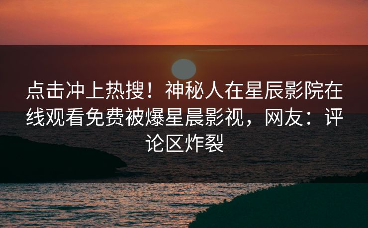 点击冲上热搜！神秘人在星辰影院在线观看免费被爆星晨影视，网友：评论区炸裂