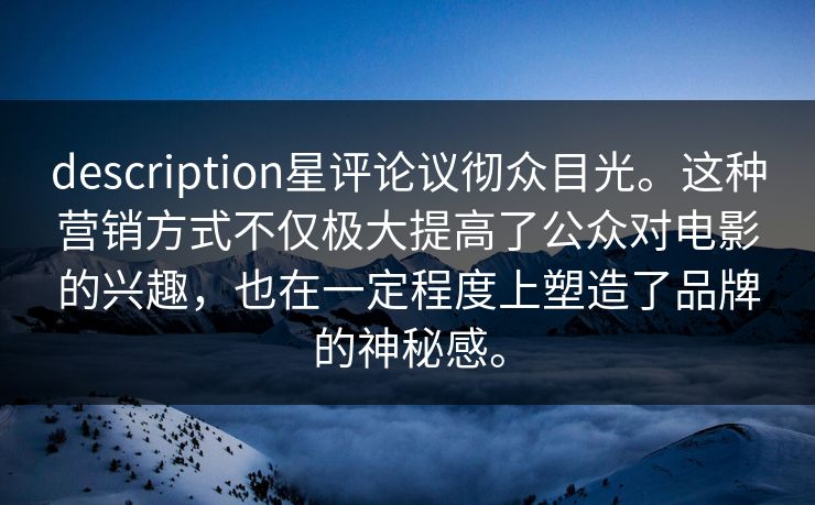 description星评论议彻众目光。这种营销方式不仅极大提高了公众对电影的兴趣，也在一定程度上塑造了品牌的神秘感。