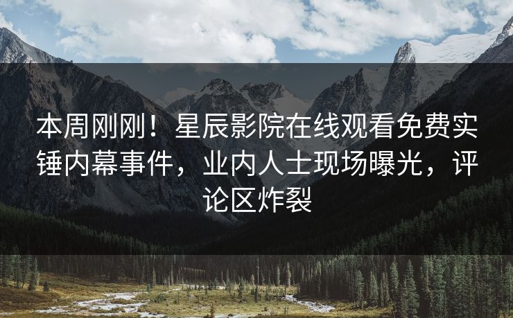 本周刚刚！星辰影院在线观看免费实锤内幕事件，业内人士现场曝光，评论区炸裂