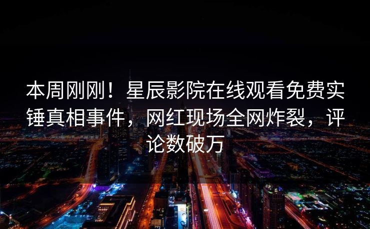 本周刚刚！星辰影院在线观看免费实锤真相事件，网红现场全网炸裂，评论数破万