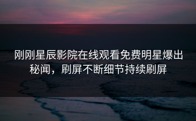 刚刚星辰影院在线观看免费明星爆出秘闻，刷屏不断细节持续刷屏