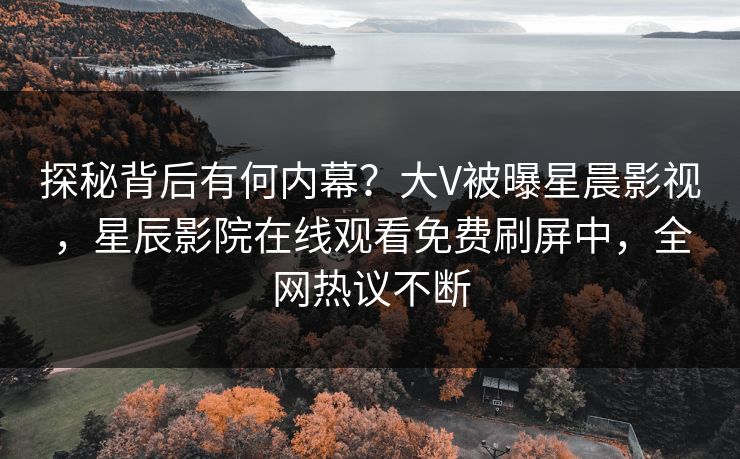 探秘背后有何内幕？大V被曝星晨影视，星辰影院在线观看免费刷屏中，全网热议不断