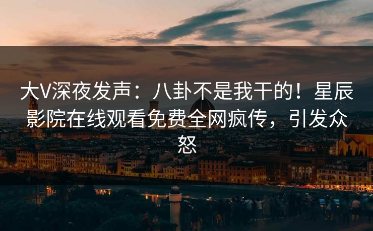 大V深夜发声：八卦不是我干的！星辰影院在线观看免费全网疯传，引发众怒