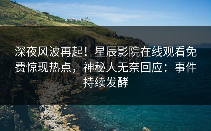 深夜风波再起！星辰影院在线观看免费惊现热点，神秘人无奈回应：事件持续发酵