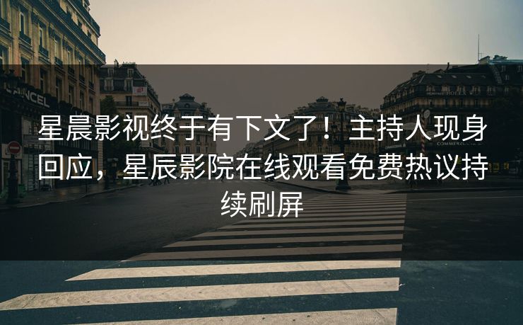 星晨影视终于有下文了！主持人现身回应，星辰影院在线观看免费热议持续刷屏