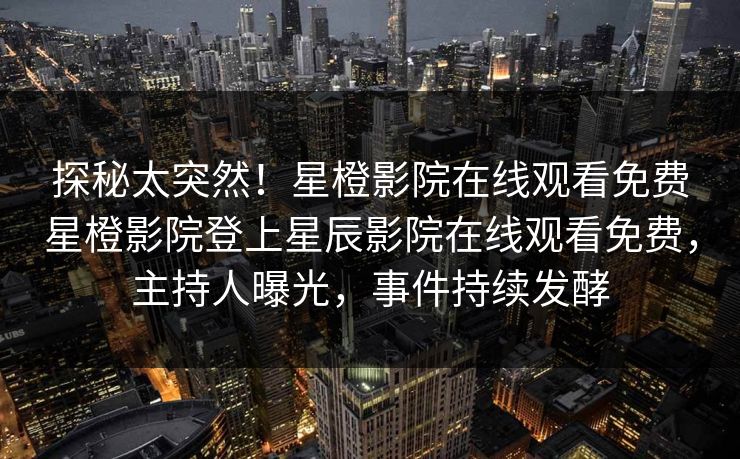 探秘太突然！星橙影院在线观看免费星橙影院登上星辰影院在线观看免费，主持人曝光，事件持续发酵