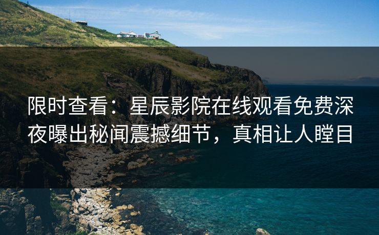 限时查看：星辰影院在线观看免费深夜曝出秘闻震撼细节，真相让人瞠目