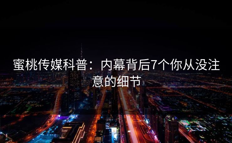 蜜桃传媒科普：内幕背后7个你从没注意的细节