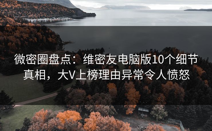 微密圈盘点：维密友电脑版10个细节真相，大V上榜理由异常令人愤怒